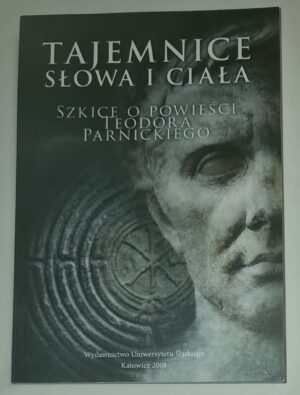 Tajemnice „Słowa i ciała”. Szkice o powieści Teodora Parnickiego