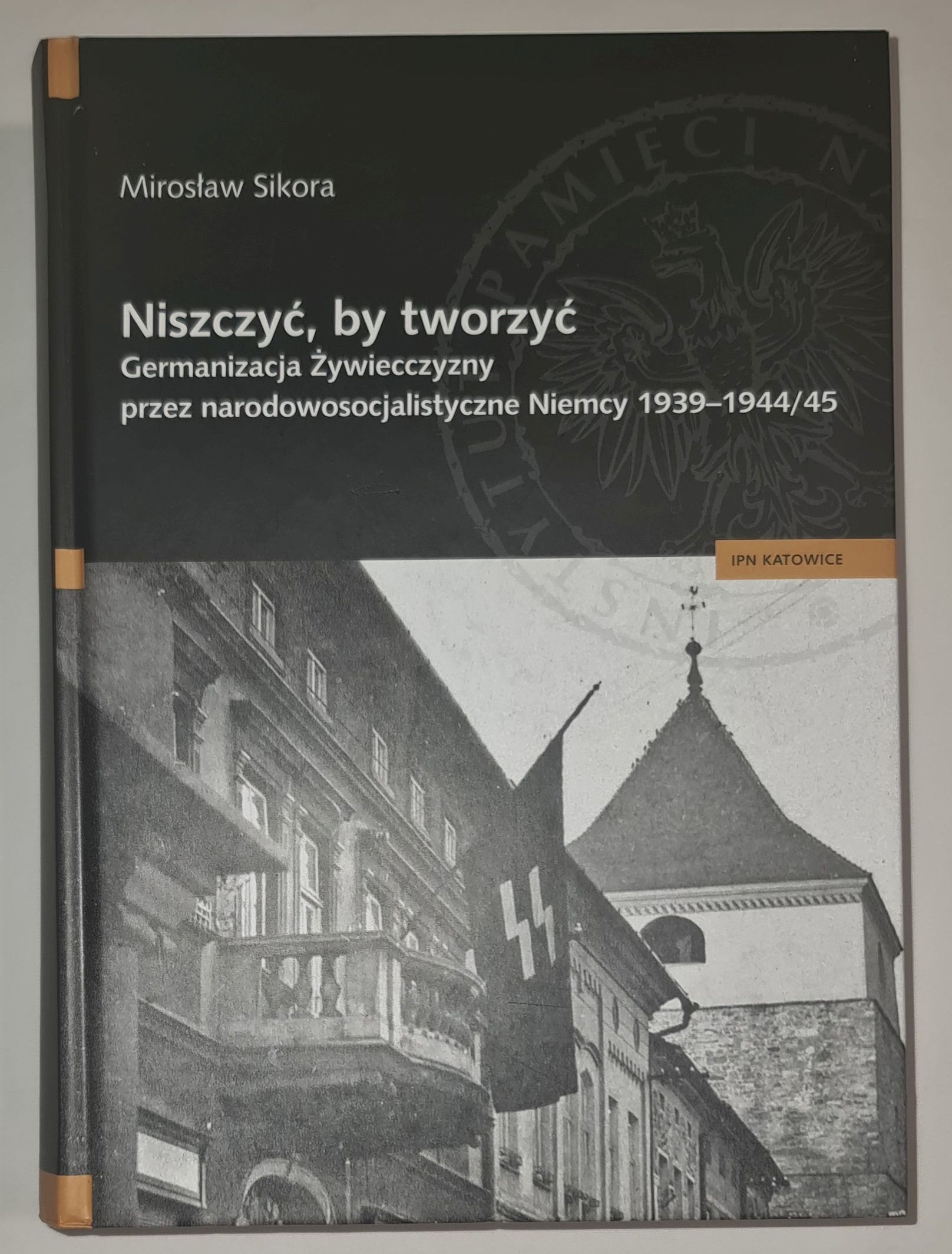Niszczyć by tworzyć. Germanizacja Żywiecczyzny przez narodowosocjalistyczne Niemcy 1939-1944/45