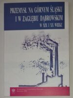 Przemysł na Górnym Śląsku i w Zagłębiu Dąbrowskim w XIX i XX wieku. Wybrane zagadnienia